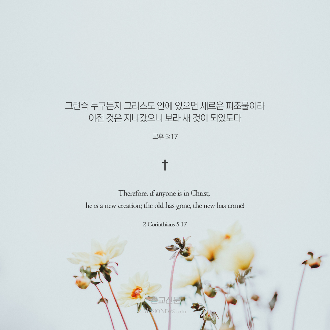 [이미지 묵상] 그런즉 누구든지 그리스도 안에 있으면 새로운 피조물이라 이전 것은 지나갔으니 보라 새 것이 되었도다 (고후 5:17)